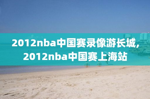 2012nba中国赛录像游长城,2012nba中国赛上海站