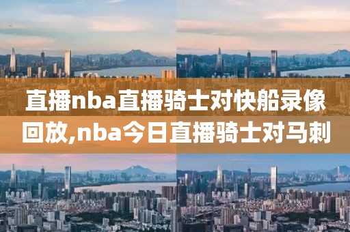 直播nba直播骑士对快船录像回放,nba今日直播骑士对马刺