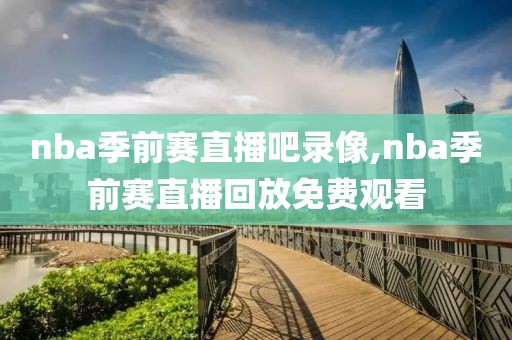 nba季前赛直播吧录像,nba季前赛直播回放免费观看