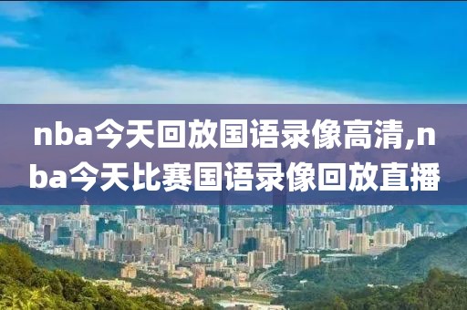 nba今天回放国语录像高清,nba今天比赛国语录像回放直播