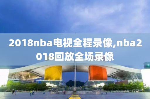 2018nba电视全程录像,nba2018回放全场录像