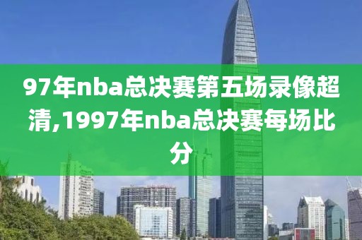 97年nba总决赛第五场录像超清,1997年nba总决赛每场比分
