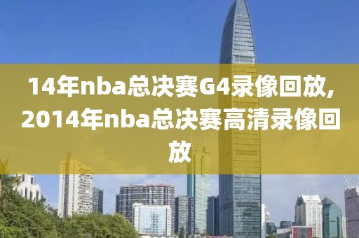 14年nba总决赛G4录像回放,2014年nba总决赛高清录像回放