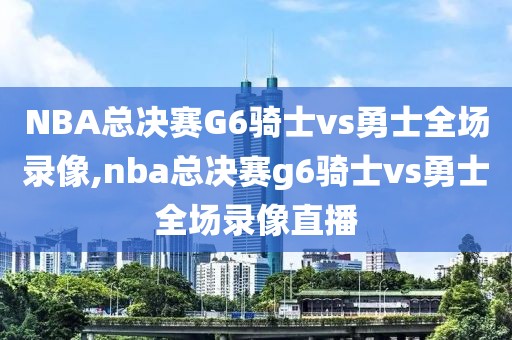 NBA总决赛G6骑士vs勇士全场录像,nba总决赛g6骑士vs勇士全场录像直播