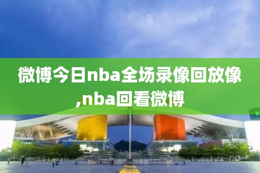 微博今日nba全场录像回放像,nba回看微博