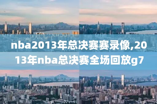 nba2013年总决赛赛录像,2013年nba总决赛全场回放g7