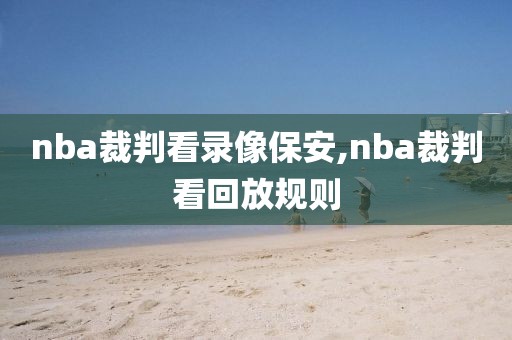 nba裁判看录像保安,nba裁判看回放规则