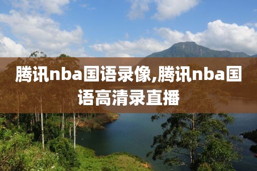 腾讯nba国语录像,腾讯nba国语高清录直播