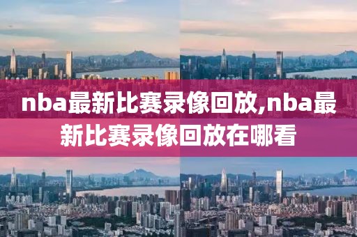 nba最新比赛录像回放,nba最新比赛录像回放在哪看