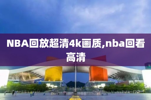 NBA回放超清4k画质,nba回看高清