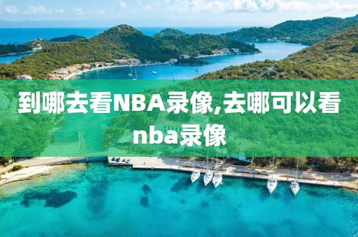 到哪去看NBA录像,去哪可以看nba录像