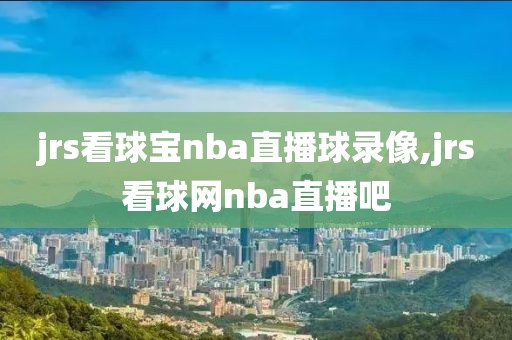 jrs看球宝nba直播球录像,jrs看球网nba直播吧