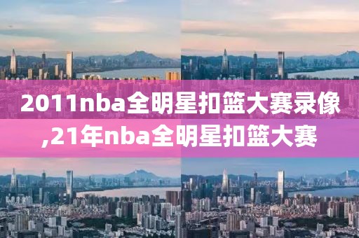 2011nba全明星扣篮大赛录像,21年nba全明星扣篮大赛