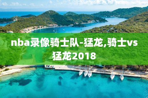 nba录像骑士队-猛龙,骑士vs猛龙2018