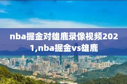 nba掘金对雄鹿录像视频2021,nba掘金vs雄鹿