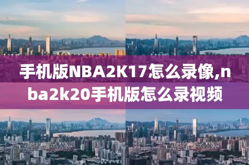 手机版NBA2K17怎么录像,nba2k20手机版怎么录视频