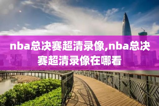 nba总决赛超清录像,nba总决赛超清录像在哪看