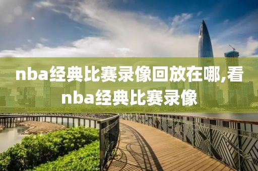 nba经典比赛录像回放在哪,看nba经典比赛录像