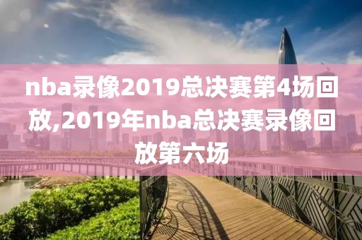 nba录像2019总决赛第4场回放,2019年nba总决赛录像回放第六场