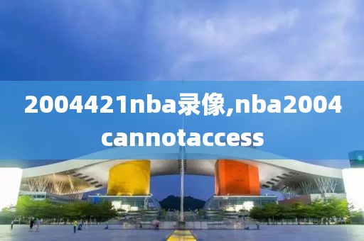 2004421nba录像,nba2004cannotaccess