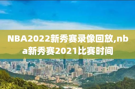 NBA2022新秀赛录像回放,nba新秀赛2021比赛时间