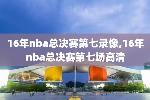 16年nba总决赛第七录像,16年nba总决赛第七场高清