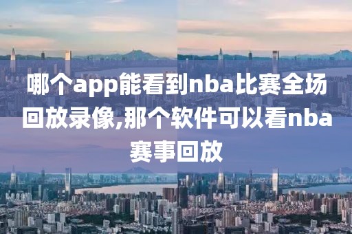哪个app能看到nba比赛全场回放录像,那个软件可以看nba赛事回放