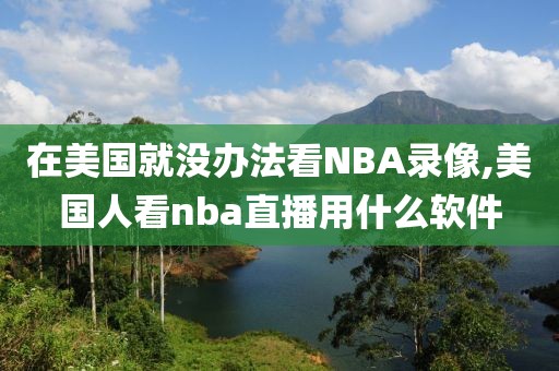 在美国就没办法看NBA录像,美国人看nba直播用什么软件