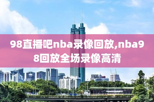 98直播吧nba录像回放,nba98回放全场录像高清