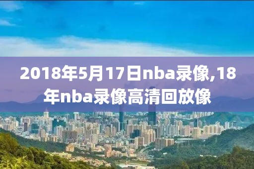 2018年5月17日nba录像,18年nba录像高清回放像