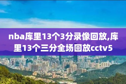 nba库里13个3分录像回放,库里13个三分全场回放cctv5