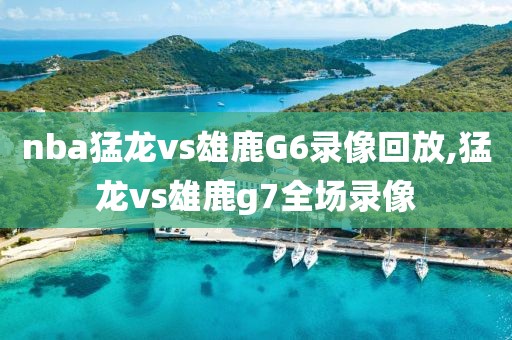 nba猛龙vs雄鹿G6录像回放,猛龙vs雄鹿g7全场录像