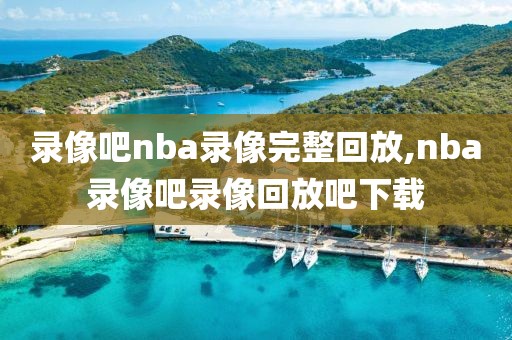 录像吧nba录像完整回放,nba录像吧录像回放吧下载