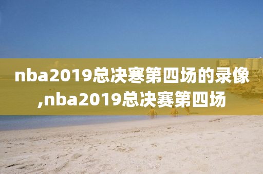 nba2019总决寒第四场的录像,nba2019总决赛第四场