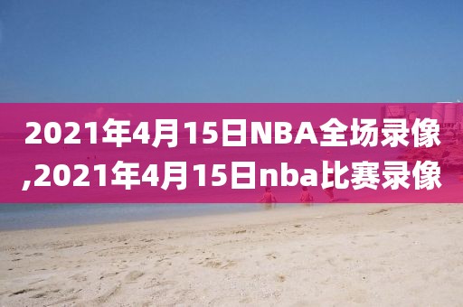 2021年4月15日NBA全场录像,2021年4月15日nba比赛录像