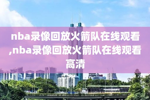 nba录像回放火箭队在线观看,nba录像回放火箭队在线观看高清