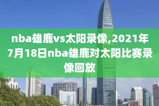 nba雄鹿vs太阳录像,2021年7月18日nba雄鹿对太阳比赛录像回放