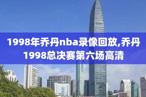 1998年乔丹nba录像回放,乔丹1998总决赛第六场高清
