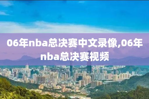 06年nba总决赛中文录像,06年nba总决赛视频