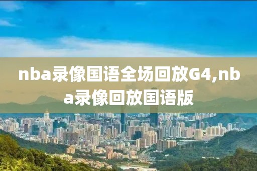 nba录像国语全场回放G4,nba录像回放国语版
