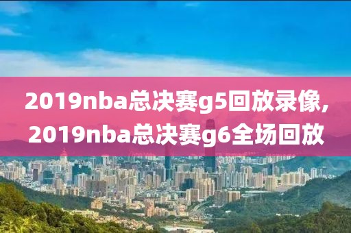 2019nba总决赛g5回放录像,2019nba总决赛g6全场回放