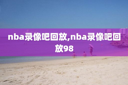 nba录像吧回放,nba录像吧回放98