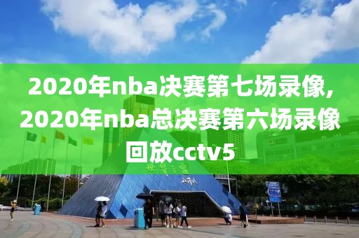 2020年nba决赛第七场录像,2020年nba总决赛第六场录像回放cctv5