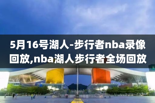 5月16号湖人-步行者nba录像回放,nba湖人步行者全场回放