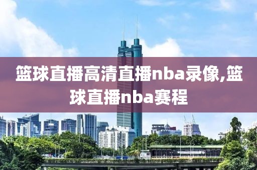 篮球直播高清直播nba录像,篮球直播nba赛程