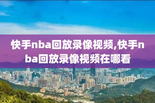 快手nba回放录像视频,快手nba回放录像视频在哪看