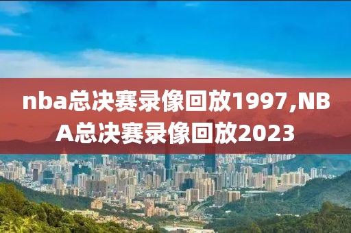 nba总决赛录像回放1997,NBA总决赛录像回放2023