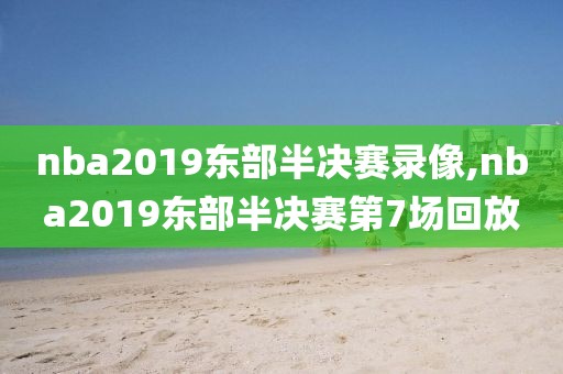 nba2019东部半决赛录像,nba2019东部半决赛第7场回放