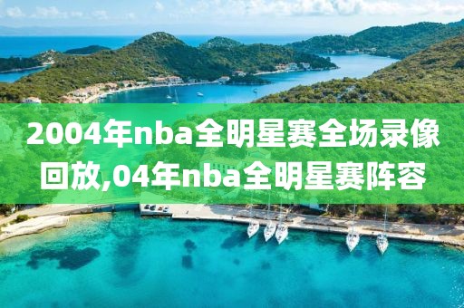 2004年nba全明星赛全场录像回放,04年nba全明星赛阵容