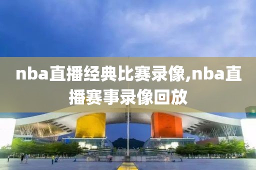 nba直播经典比赛录像,nba直播赛事录像回放